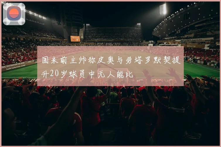 国米前主帅称皮奥与劳塔罗默契提升20岁球员中无人能比