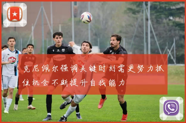 克尼佩尔强调关键时刻需更努力抓住机会不断提升自我能力