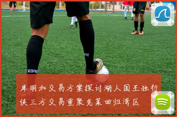 库明加交易方案探讨湖人国王独行侠三方交易重聚克莱回归湾区