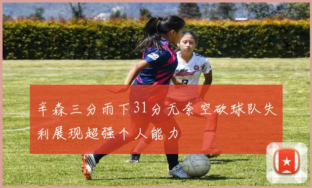辛森三分雨下31分无奈空砍球队失利展现超强个人能力