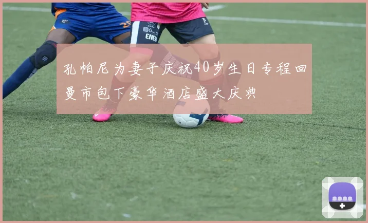 孔帕尼为妻子庆祝40岁生日专程回曼市包下豪华酒店盛大庆典