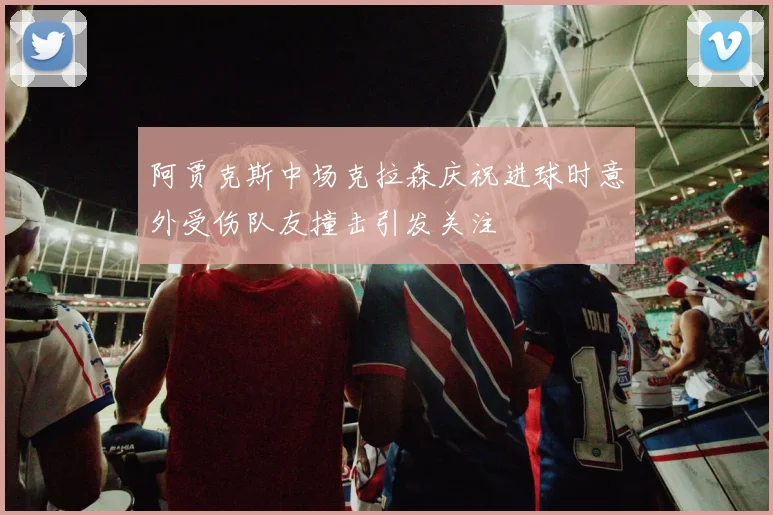 阿贾克斯中场克拉森庆祝进球时意外受伤队友撞击引发关注