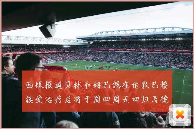 西媒报道贝林和姆巴佩在伦敦巴黎接受治疗后将于周四周五回归马德里