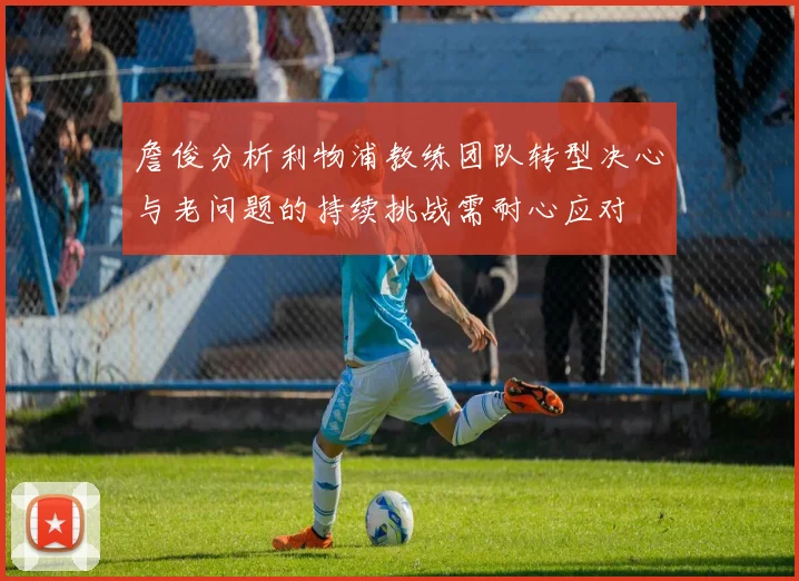 詹俊分析利物浦教练团队转型决心与老问题的持续挑战需耐心应对
