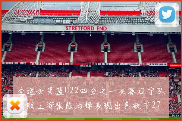 全运会男篮U22四分之一决赛辽宁队惜败上海张陈治锋表现出色砍下27分23篮板5盖帽