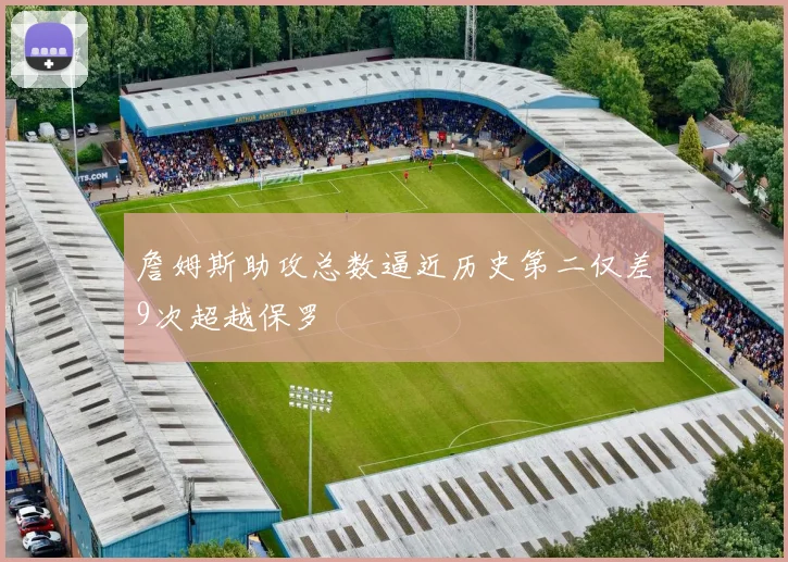 詹姆斯助攻总数逼近历史第二仅差9次超越保罗