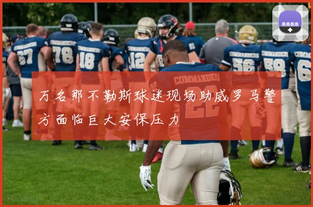 万名那不勒斯球迷现场助威罗马警方面临巨大安保压力