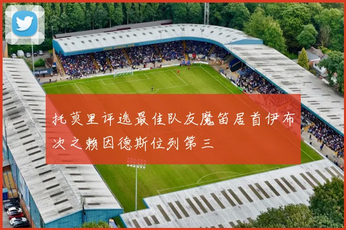 托莫里评选最佳队友魔笛居首伊布次之赖因德斯位列第三