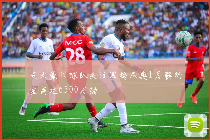 五大豪门球队关注塞梅尼奥1月解约金高达6500万镑
