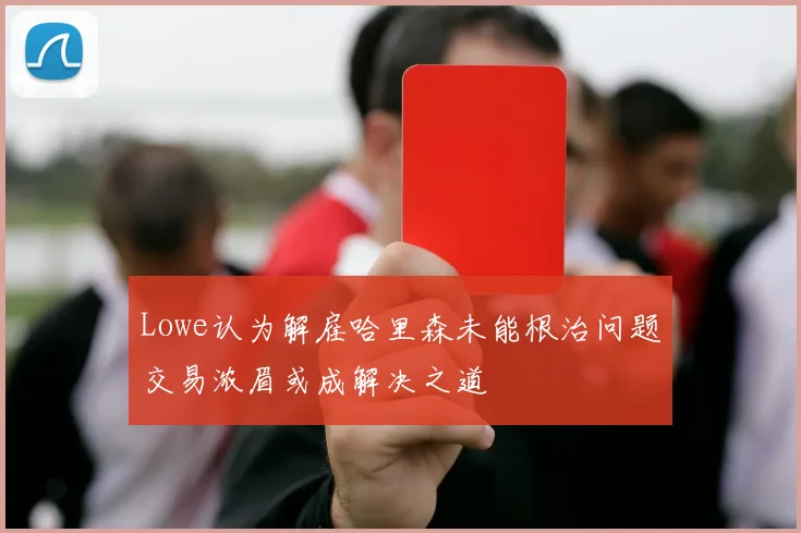 Lowe认为解雇哈里森未能根治问题交易浓眉或成解决之道