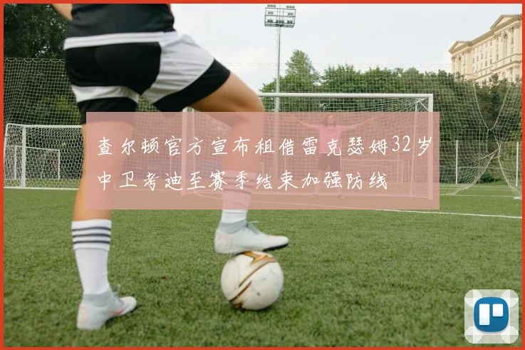 查尔顿官方宣布租借雷克瑟姆32岁中卫考迪至赛季结束加强防线
