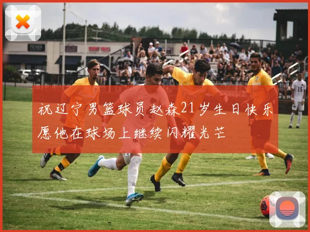 祝辽宁男篮球员赵森21岁生日快乐愿他在球场上继续闪耀光芒