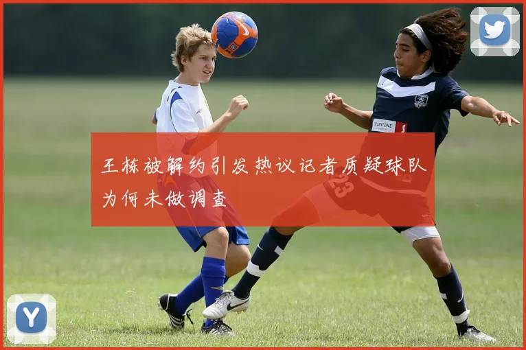 王栋被解约引发热议记者质疑球队为何未做调查