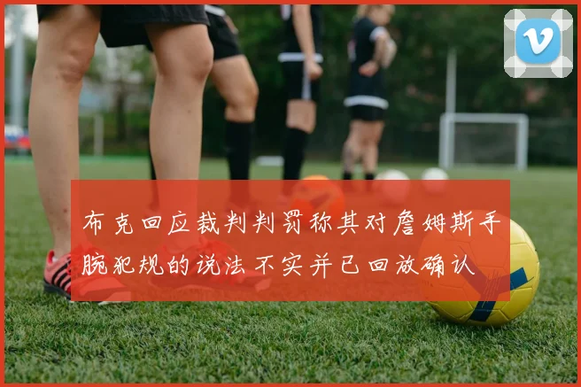 布克回应裁判判罚称其对詹姆斯手腕犯规的说法不实并已回放确认