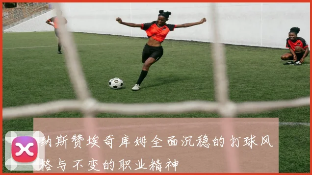 纳斯赞埃奇库姆全面沉稳的打球风格与不变的职业精神
