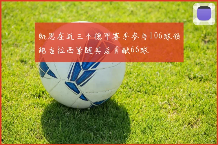 凯恩在近三个德甲赛季参与106球领跑吉拉西紧随其后贡献66球