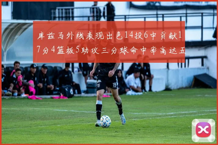 库兹马外线表现出色14投6中贡献17分4篮板5助攻三分球命中率高达五成