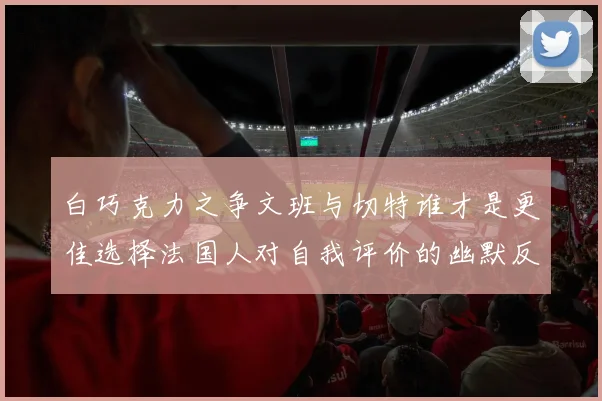 白巧克力之争文班与切特谁才是更佳选择法国人对自我评价的幽默反思