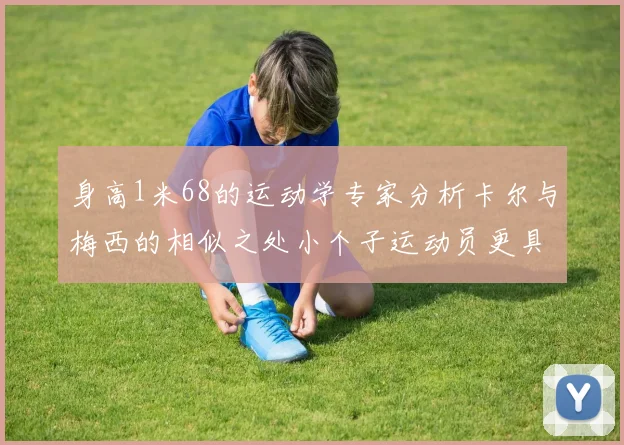 身高1米68的运动学专家分析卡尔与梅西的相似之处小个子运动员更具灵活性与敏捷性