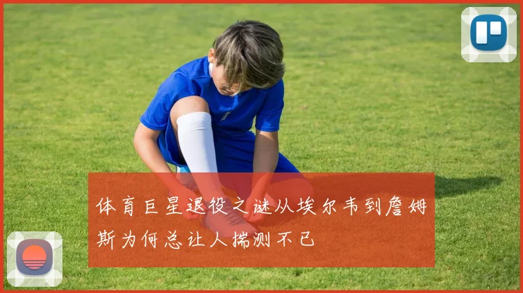 体育巨星退役之谜从埃尔韦到詹姆斯为何总让人揣测不已