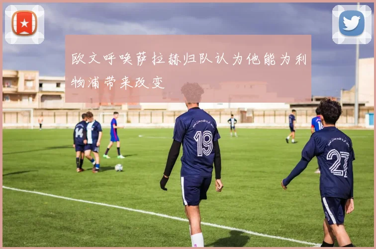 欧文呼唤萨拉赫归队认为他能为利物浦带来改变