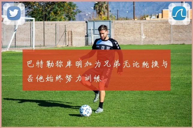 巴特勒称库明加为兄弟无论轮换与否他始终努力训练
