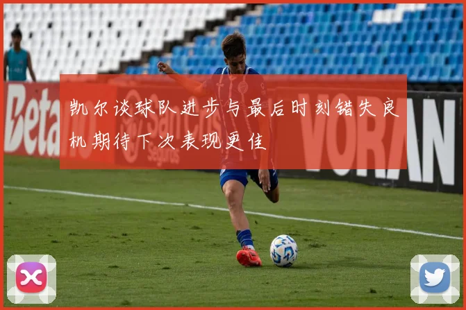 凯尔谈球队进步与最后时刻错失良机期待下次表现更佳