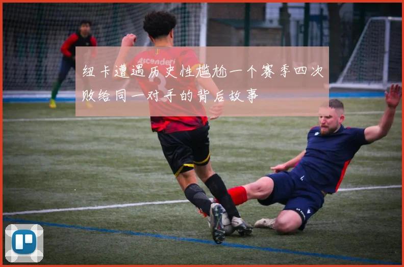 纽卡遭遇历史性尴尬一个赛季四次败给同一对手的背后故事