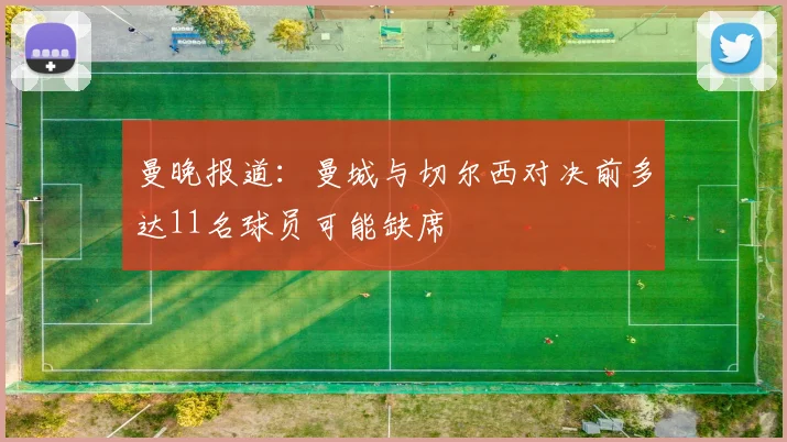 曼晚报道：曼城与切尔西对决前多达11名球员可能缺席