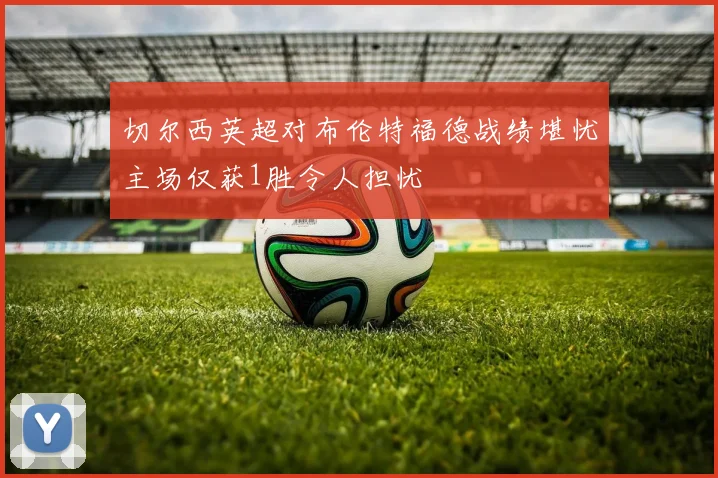 切尔西英超对布伦特福德战绩堪忧主场仅获1胜令人担忧