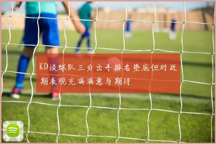 KD谈球队三分出手排名垫底但对近期表现充满满意与期待