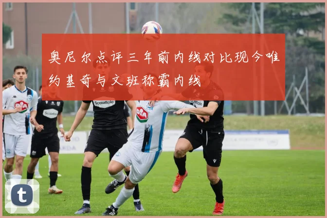 奥尼尔点评三年前内线对比现今唯约基奇与文班称霸内线
