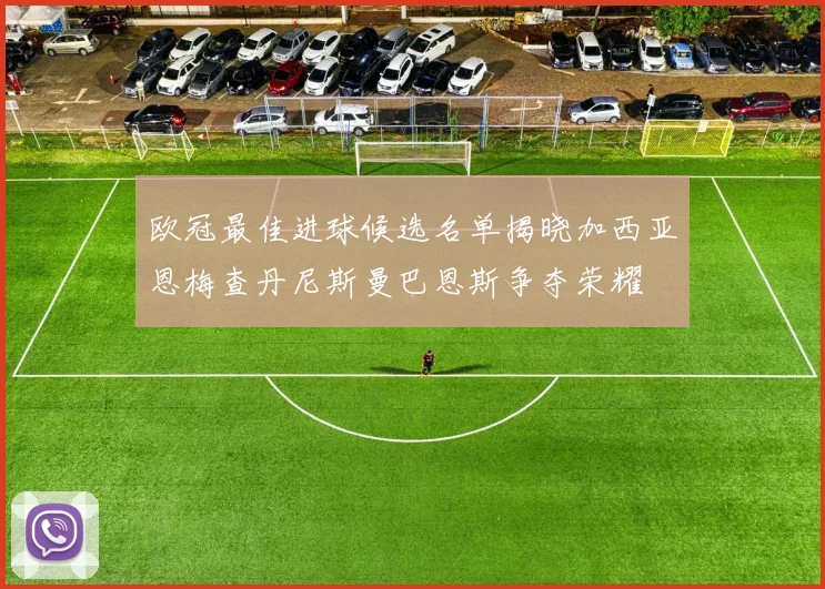 欧冠最佳进球候选名单揭晓加西亚恩梅查丹尼斯曼巴恩斯争夺荣耀