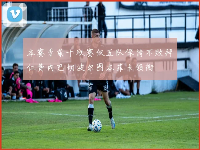 本赛季前十联赛仅五队保持不败拜仁费内巴切波尔图本菲卡领衔