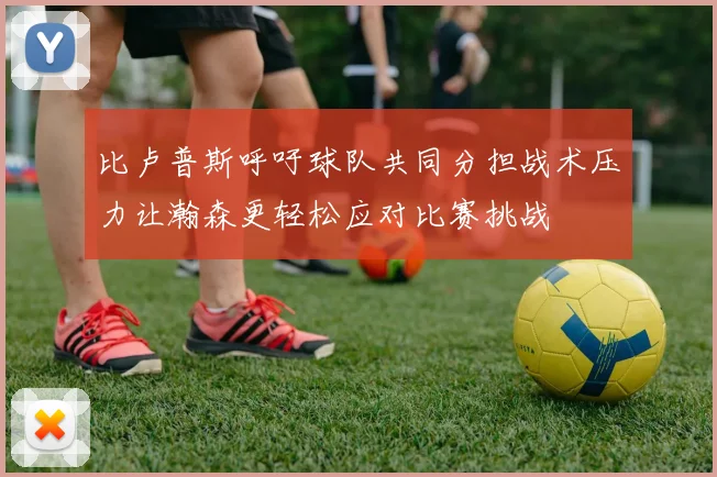 比卢普斯呼吁球队共同分担战术压力让瀚森更轻松应对比赛挑战