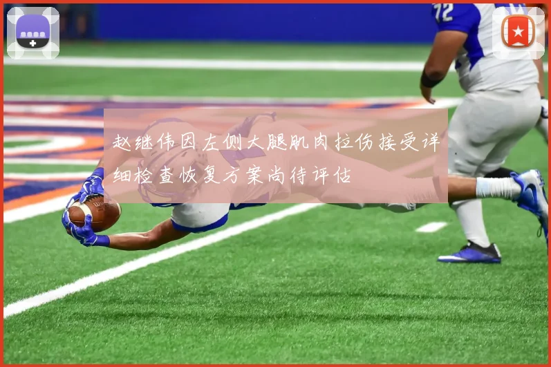 赵继伟因左侧大腿肌肉拉伤接受详细检查恢复方案尚待评估
