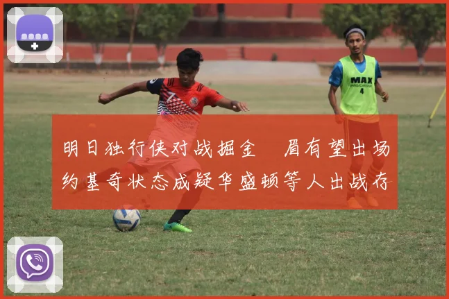 明日独行侠对战掘金濃眉有望出场约基奇状态成疑华盛顿等人出战存疑