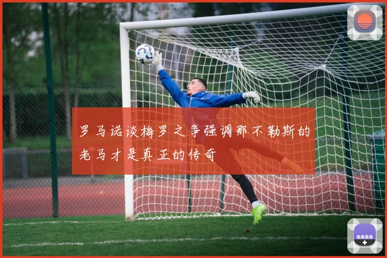 罗马诺谈梅罗之争强调那不勒斯的老马才是真正的传奇