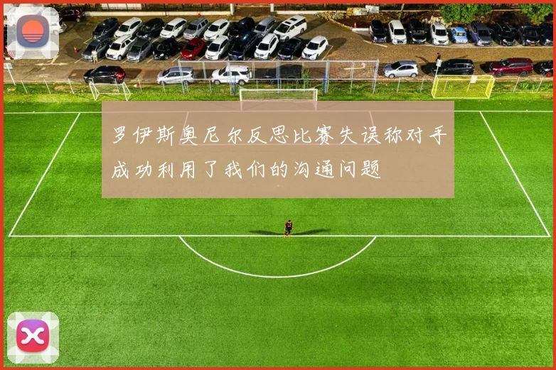 罗伊斯奥尼尔反思比赛失误称对手成功利用了我们的沟通问题