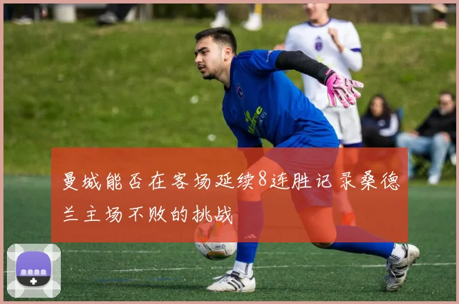 曼城能否在客场延续8连胜记录桑德兰主场不败的挑战