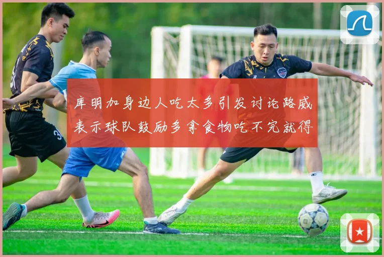 库明加身边人吃太多引发讨论路威表示球队鼓励多拿食物吃不完就得扔掉