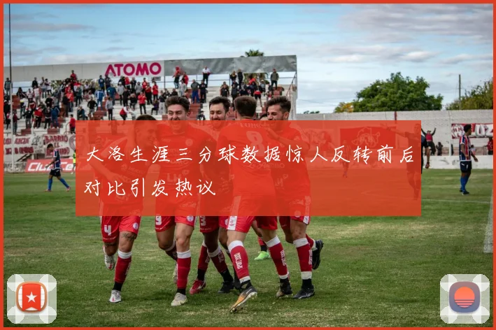 大洛生涯三分球数据惊人反转前后对比引发热议
