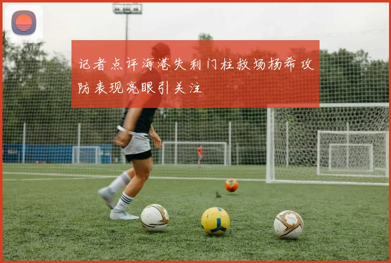 记者点评海港失利门柱救场杨希攻防表现亮眼引关注