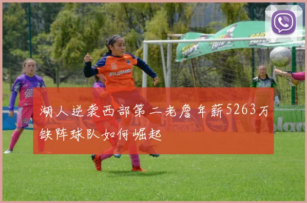 湖人逆袭西部第二老詹年薪5263万缺阵球队如何崛起