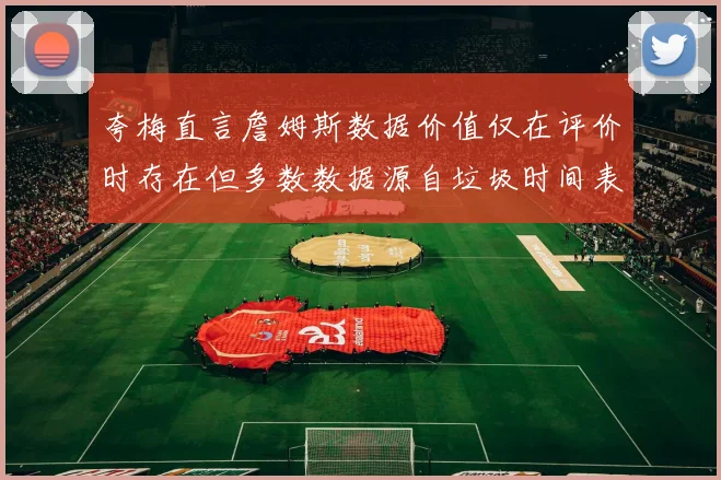 夸梅直言詹姆斯数据价值仅在评价时存在但多数数据源自垃圾时间表现