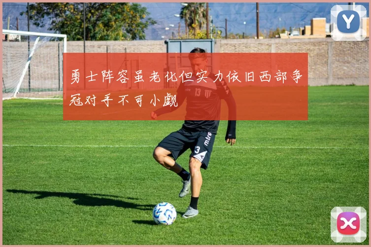 勇士阵容虽老化但实力依旧西部争冠对手不可小觑