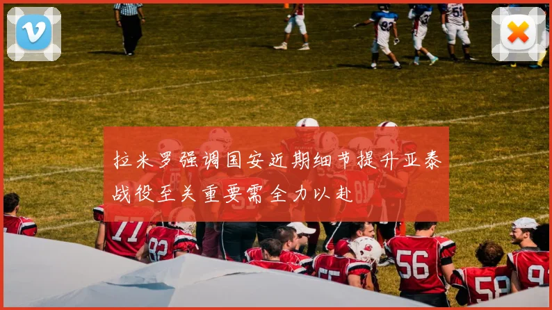 拉米罗强调国安近期细节提升亚泰战役至关重要需全力以赴