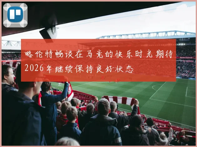 略伦特畅谈在马竞的快乐时光期待2026年继续保持良好状态