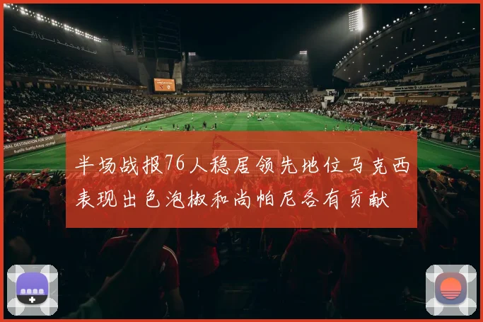 半场战报76人稳居领先地位马克西表现出色泡椒和尚帕尼各有贡献