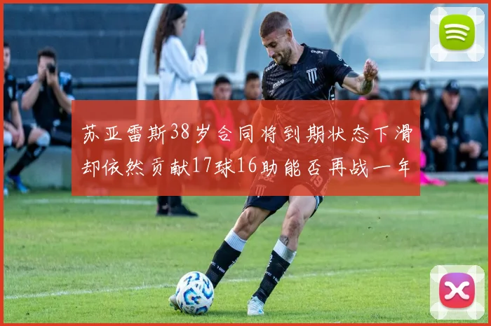 苏亚雷斯38岁合同将到期状态下滑却依然贡献17球16助能否再战一年